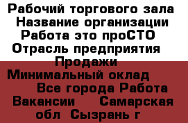 Рабочий торгового зала › Название организации ­ Работа-это проСТО › Отрасль предприятия ­ Продажи › Минимальный оклад ­ 25 000 - Все города Работа » Вакансии   . Самарская обл.,Сызрань г.